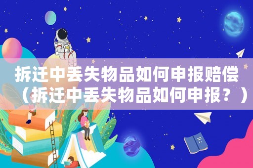 拆遷中丟失物品如何申報賠償（拆遷中丟失物品如何申報？）