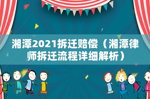 湘潭2021拆遷賠償（湘潭律師拆遷流程詳細解析）