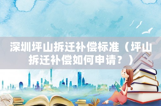 深圳坪山拆遷補(bǔ)償標(biāo)準(zhǔn)（坪山拆遷補(bǔ)償如何申請(qǐng)？）