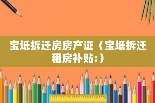 寶坻拆遷房房產證（寶坻拆遷租房補貼:）