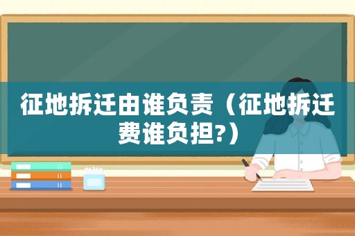 征地拆遷由誰負責（征地拆遷費誰負擔?）