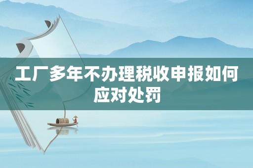 工廠多年不辦理稅收申報如何應對處罰