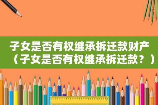 子女是否有權繼承拆遷款財產（子女是否有權繼承拆遷款？）