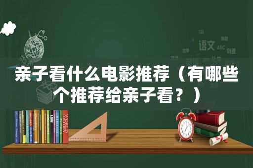 親子看什么電影推薦（有哪些個推薦給親子看？）