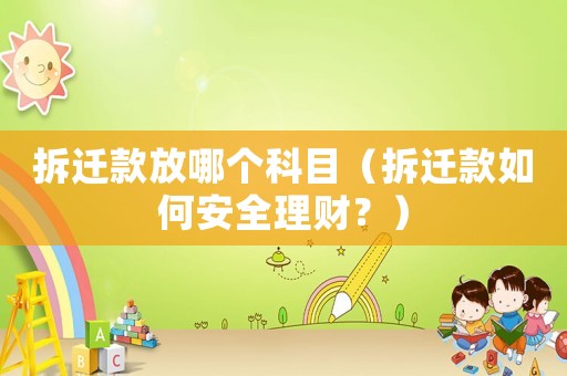 拆遷款放哪個科目（拆遷款如何安全理財？）