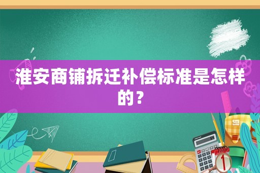 淮安商鋪拆遷補償標準是怎樣的？