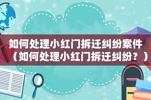 如何處理小紅門拆遷糾紛案件（如何處理小紅門拆遷糾紛？）