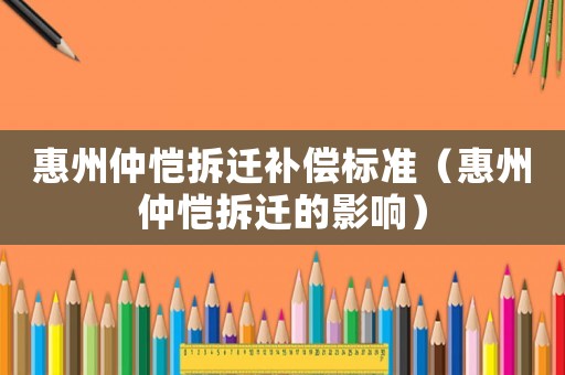 惠州仲愷拆遷補償標準（惠州仲愷拆遷的影響）