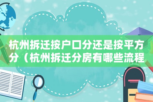 杭州拆遷按戶口分還是按平方分（杭州拆遷分房有哪些流程？）