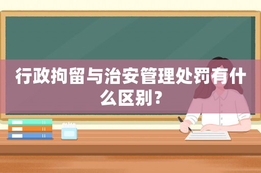 行政拘留與治安管理處罰有什么區(qū)別？