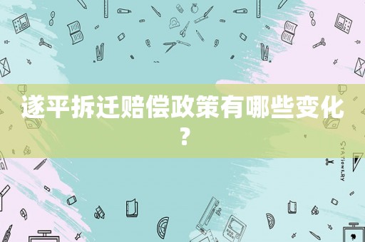 遂平拆遷賠償政策有哪些變化？