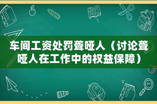 車(chē)間工資處罰聾啞人（討論聾啞人在工作中的權(quán)益保障）