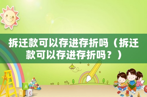 拆遷款可以存進存折嗎（拆遷款可以存進存折嗎？）