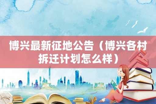博興最新征地公告（博興各村拆遷計劃怎么樣）