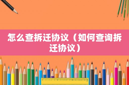 怎么查拆遷協(xié)議（如何查詢拆遷協(xié)議）