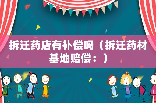 拆遷藥店有補償嗎（拆遷藥材基地賠償：）