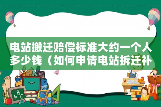 電站搬遷賠償標準大約一個人多少錢（如何申請電站拆遷補償？）