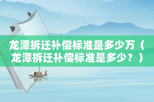龍潭拆遷補償標準是多少萬（龍潭拆遷補償標準是多少？）
