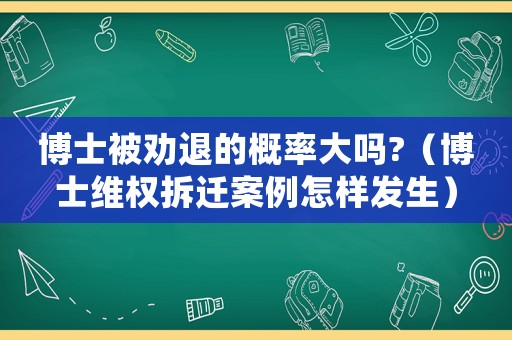 博士被勸退的概率大嗎?（博士維權(quán)拆遷案例怎樣發(fā)生）
