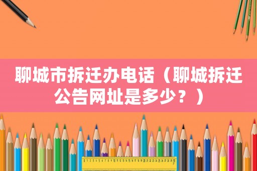 聊城市拆遷辦電話（聊城拆遷公告網址是多少？）