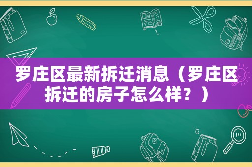 羅莊區(qū)最新拆遷消息（羅莊區(qū)拆遷的房子怎么樣？）