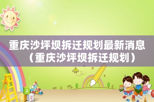 重慶沙坪壩拆遷規(guī)劃最新消息（重慶沙坪壩拆遷規(guī)劃）