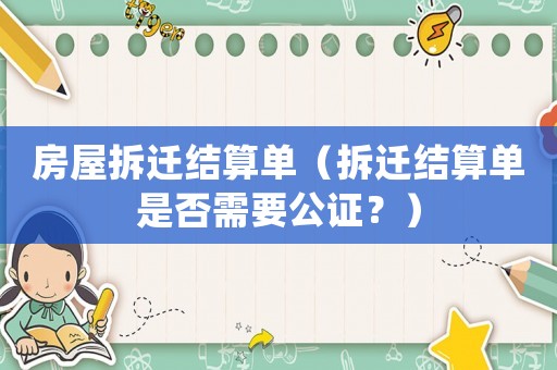 房屋拆遷結算單（拆遷結算單是否需要公證？）