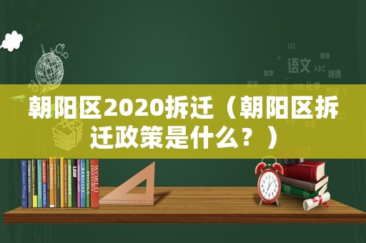 朝陽區2020拆遷（朝陽區拆遷政策是什么？）