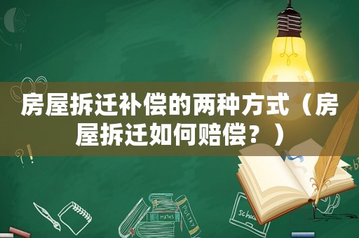 房屋拆遷補償?shù)膬煞N方式（房屋拆遷如何賠償？）