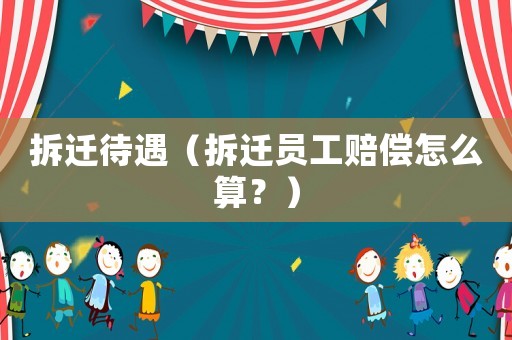 拆遷待遇（拆遷員工賠償怎么算？）