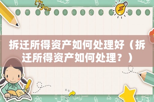 拆遷所得資產如何處理好（拆遷所得資產如何處理？）