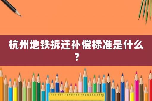 杭州地鐵拆遷補償標準是什么？