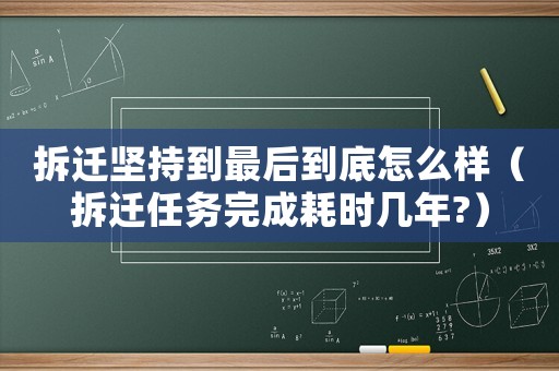 拆遷堅持到最后到底怎么樣（拆遷任務完成耗時幾年?）