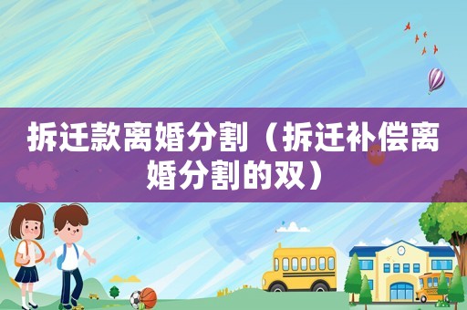 拆遷款離婚分割（拆遷補償離婚分割的雙）