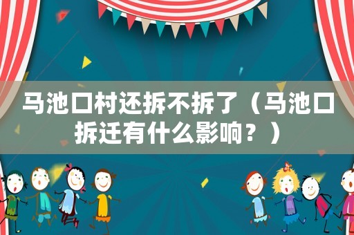 馬池口村還拆不拆了（馬池口拆遷有什么影響？）