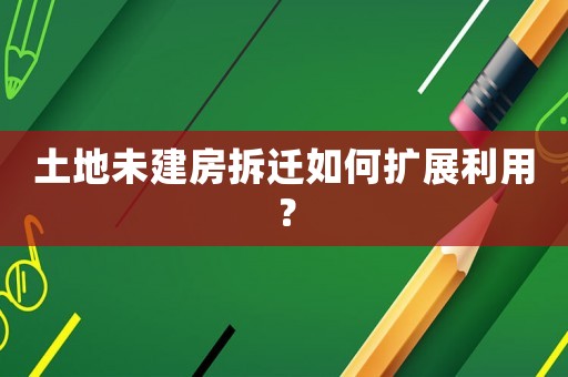 土地未建房拆遷如何擴展利用？