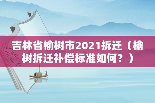 吉林省榆樹市2021拆遷（榆樹拆遷補償標準如何？）