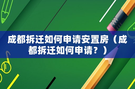 成都拆遷如何申請安置房（成都拆遷如何申請？）
