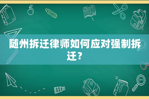 隨州拆遷律師如何應對強制拆遷？