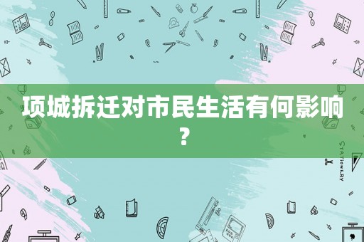 項城拆遷對市民生活有何影響？