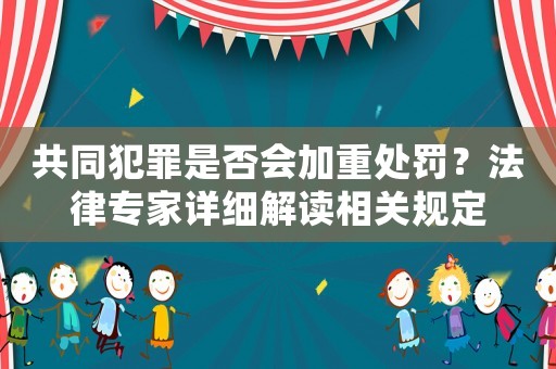 共同犯罪是否會加重處罰？法律專家詳細解讀相關規定