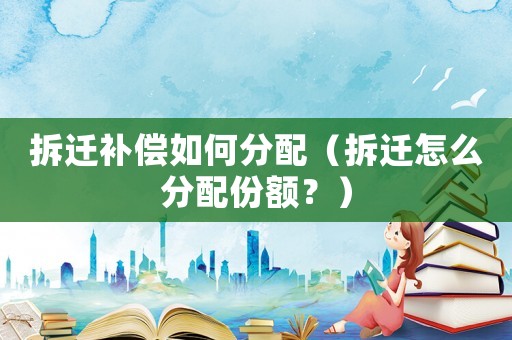 拆遷補(bǔ)償如何分配（拆遷怎么分配份額？）