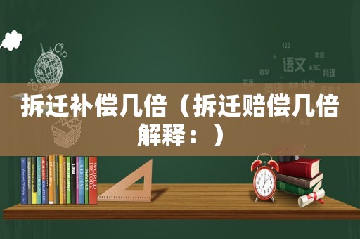 拆遷補償幾倍（拆遷賠償幾倍解釋：）