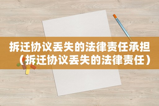 拆遷協(xié)議丟失的法律責(zé)任承擔(dān)（拆遷協(xié)議丟失的法律責(zé)任）