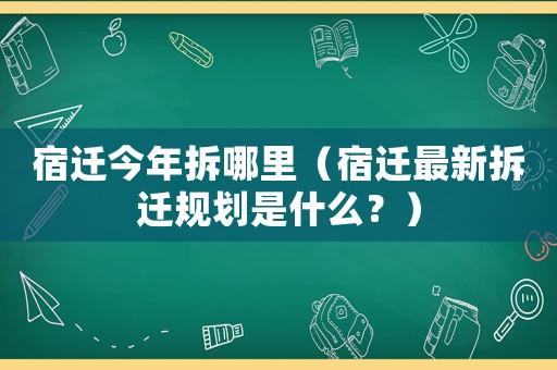 宿遷今年拆哪里（宿遷最新拆遷規劃是什么？）