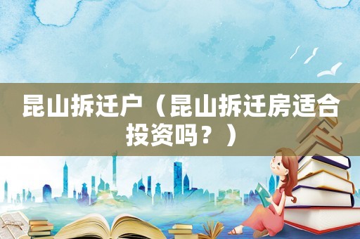昆山拆遷戶（昆山拆遷房適合投資嗎？）