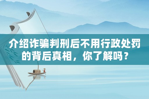 介紹詐騙判刑后不用行政處罰的背后真相，你了解嗎？