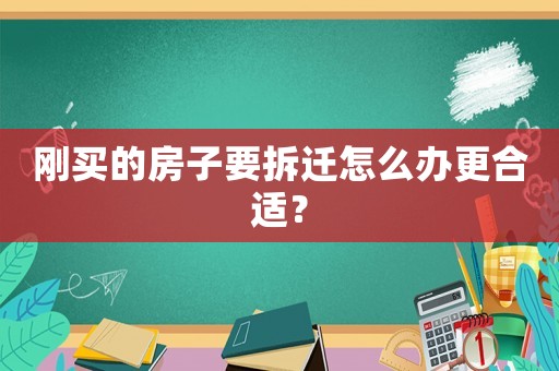 剛買的房子要拆遷怎么辦更合適？