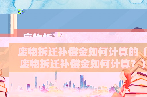 廢物拆遷補償金如何計算的（廢物拆遷補償金如何計算？）