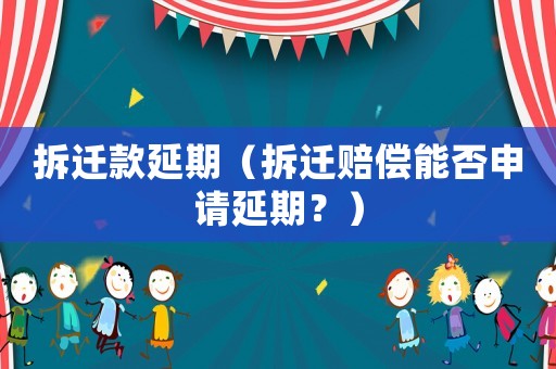 拆遷款延期（拆遷賠償能否申請延期？）